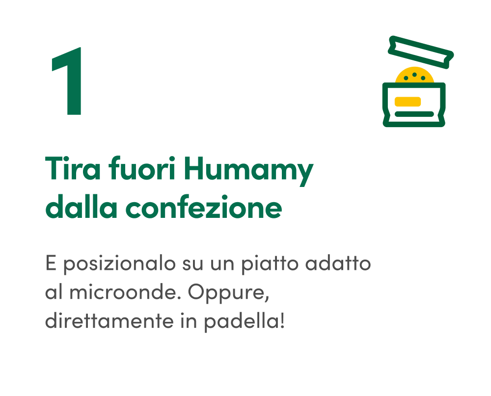 Tira fuori Humamy dalla confezione - E posizionalo su un piatto adatto al microonde. Oppure, direttamente in padella!